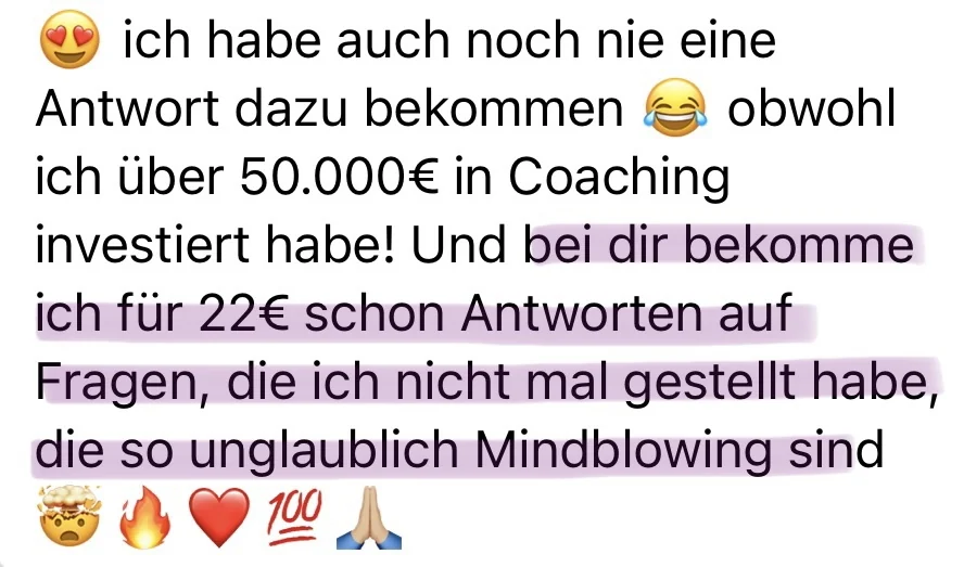Obwohl ich über 50.000 € in Coaching investiert habe! Und bei dir bekomme ich für 22 € schon Antworten auf Fragen, die ich nicht mal gestellt habe.
